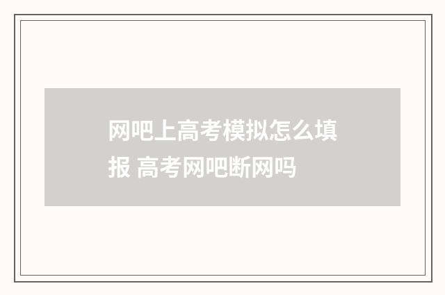 网吧上高考模拟怎么填报 高考网吧断网吗