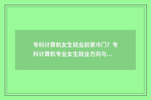 专科计算机女生就业前景冷门？专科计算机专业女生就业方向与前景分析 专科计算机女生就业方向