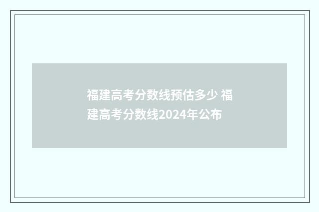 福建高考分数线预估多少 福建高考分数线2024年公布