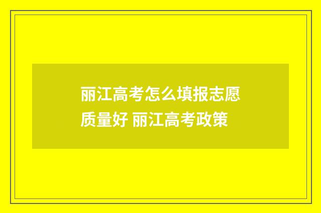 丽江高考怎么填报志愿质量好 丽江高考政策