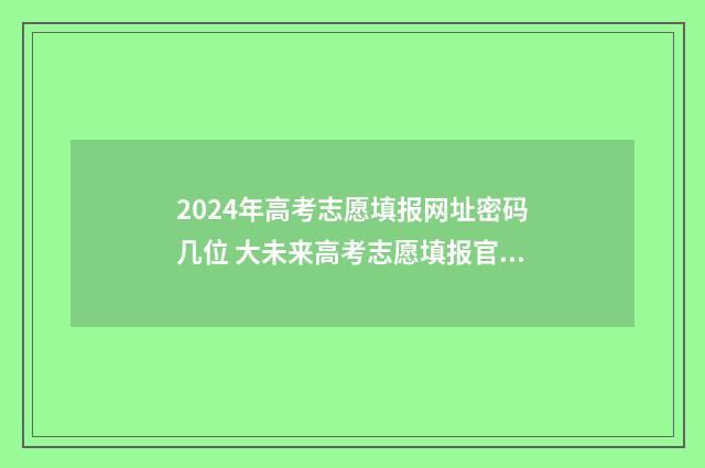 2024年高考志愿填报网址密码几位 大未来高考志愿填报官网