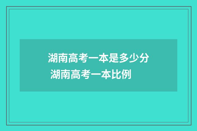 湖南高考一本是多少分 湖南高考一本比例