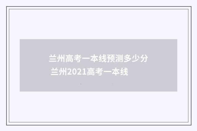 兰州高考一本线预测多少分 兰州2021高考一本线