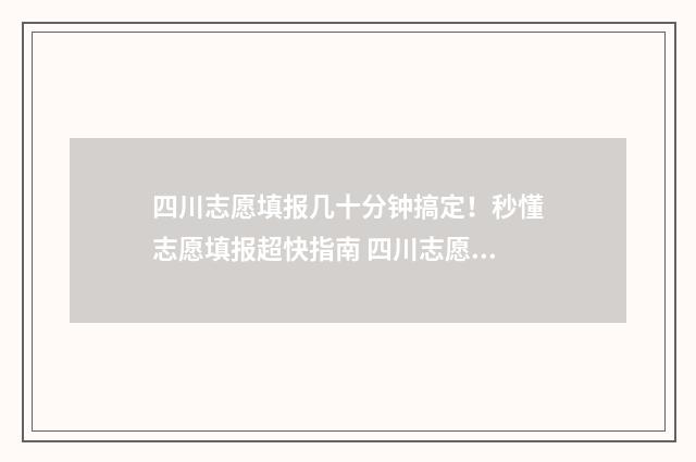 四川志愿填报几十分钟搞定！秒懂志愿填报超快指南 四川志愿填报几号开始