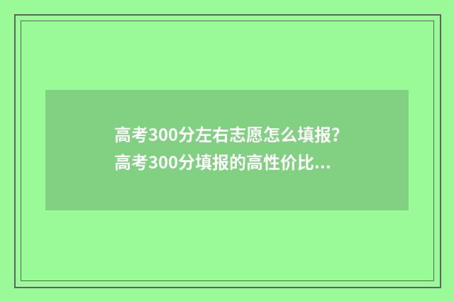高考300分左右志愿怎么填报？高考300分填报的高性价比院校 高考300分能上什么