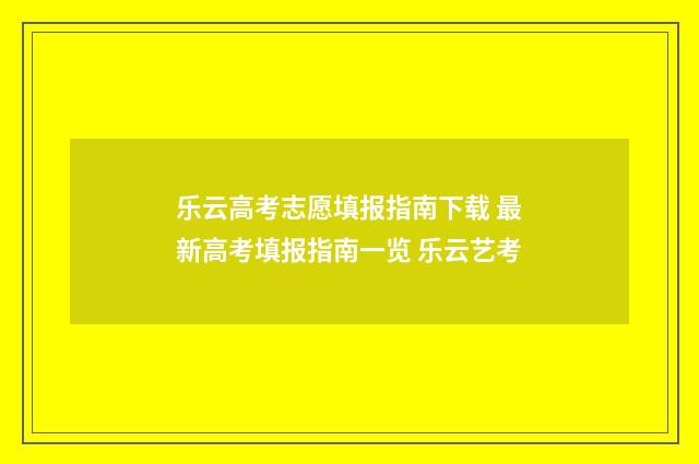 乐云高考志愿填报指南下载 最新高考填报指南一览 乐云艺考