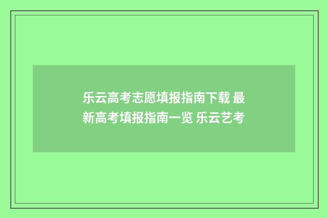 乐云高考志愿填报指南下载 最新高考填报指南一览 乐云艺考