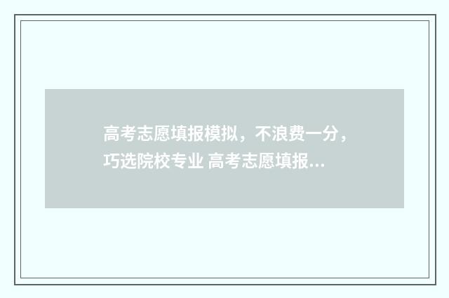 高考志愿填报模拟，不浪费一分，巧选院校专业 高考志愿填报模拟表样本