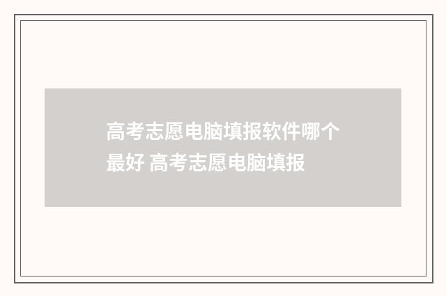 高考志愿电脑填报软件哪个最好 高考志愿电脑填报