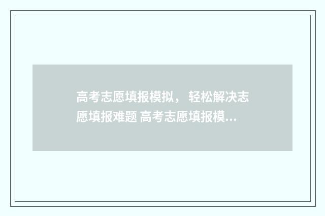 高考志愿填报模拟， 轻松解决志愿填报难题 高考志愿填报模拟表