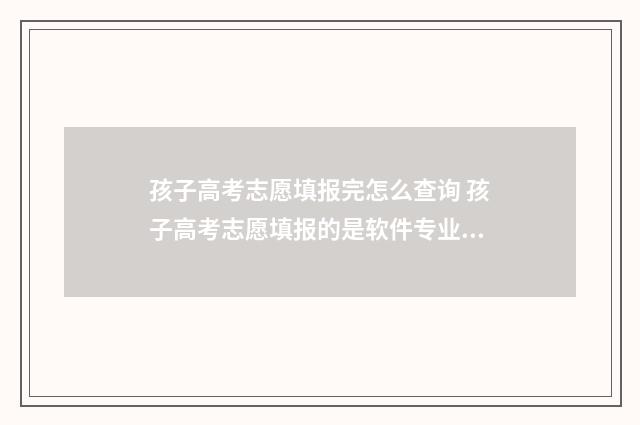 孩子高考志愿填报完怎么查询 孩子高考志愿填报的是软件专业,不知道好不好