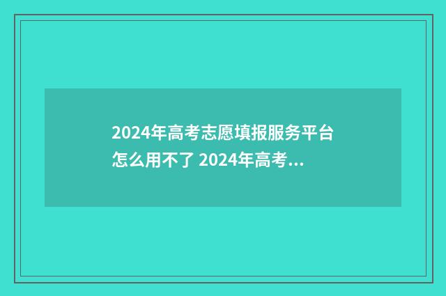 2024年高考志愿填报服务平台怎么用不了 2024年高考志愿填报指南电子版