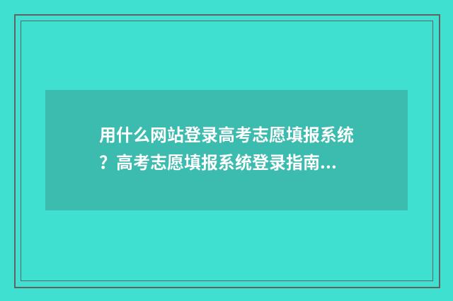 用什么网站登录高考志愿填报系统？高考志愿填报系统登录指南 用什么网站登录抖音