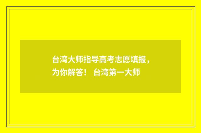 台湾大师指导高考志愿填报，为你解答！ 台湾第一大师