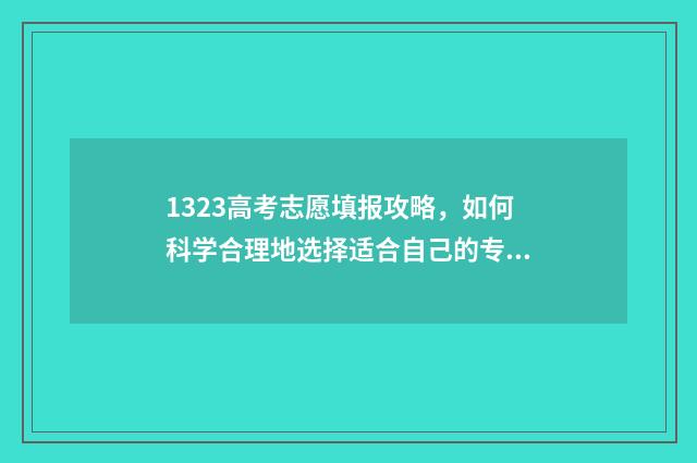 1323高考志愿填报攻略，如何科学合理地选择适合自己的专业和学校？ 高考123志愿是什么