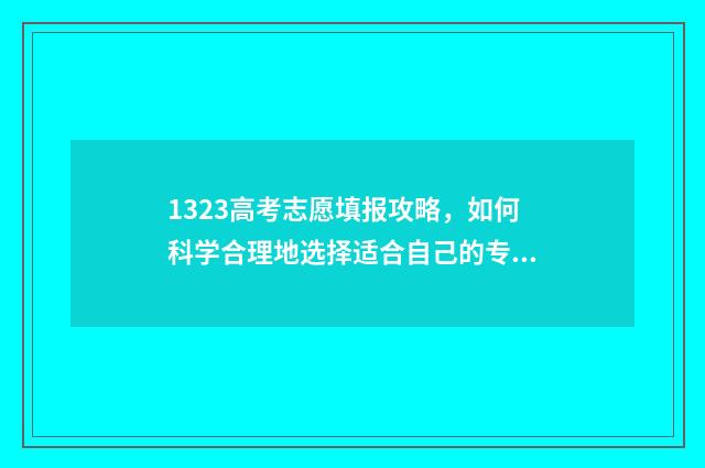 1323高考志愿填报攻略，如何科学合理地选择适合自己的专业和学校？ 高考123志愿是什么