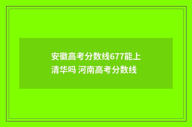 安徽高考分数线677能上清华吗 河南高考分数线