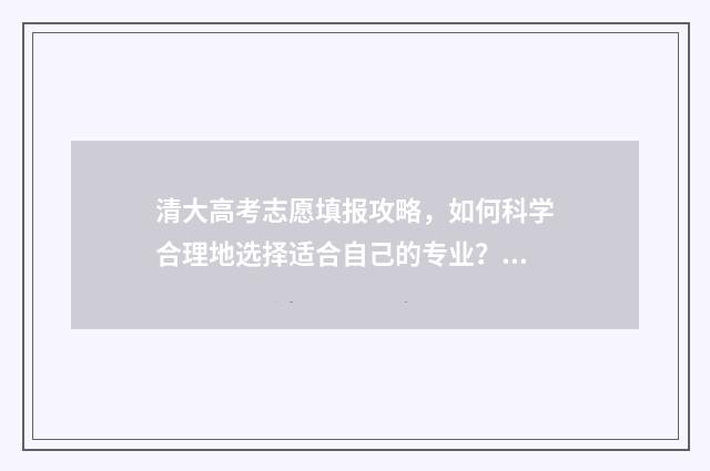清大高考志愿填报攻略，如何科学合理地选择适合自己的专业？ 高考志愿清华大学