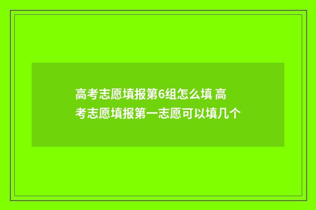 高考志愿填报第6组怎么填 高考志愿填报第一志愿可以填几个