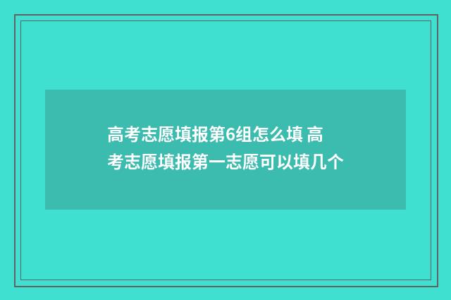 高考志愿填报第6组怎么填 高考志愿填报第一志愿可以填几个