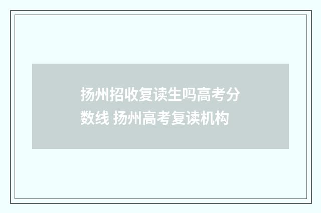 扬州招收复读生吗高考分数线 扬州高考复读机构