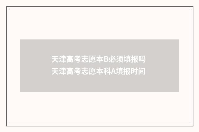 天津高考志愿本B必须填报吗 天津高考志愿本科A填报时间