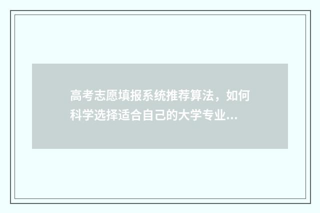 高考志愿填报系统推荐算法，如何科学选择适合自己的大学专业？ 新高考怎样填报志愿