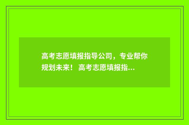 高考志愿填报指导公司，专业帮你规划未来！ 高考志愿填报指导书