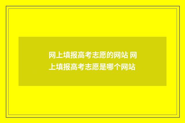 网上填报高考志愿的网站 网上填报高考志愿是哪个网站