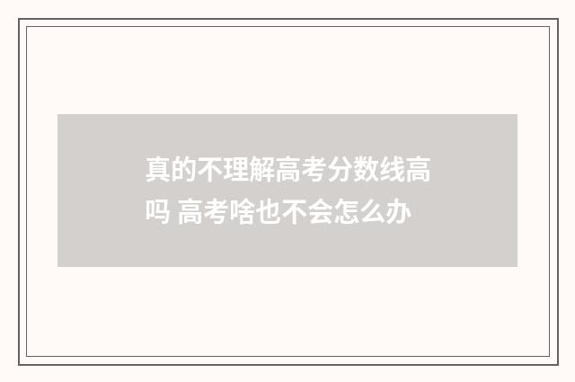 真的不理解高考分数线高吗 高考啥也不会怎么办