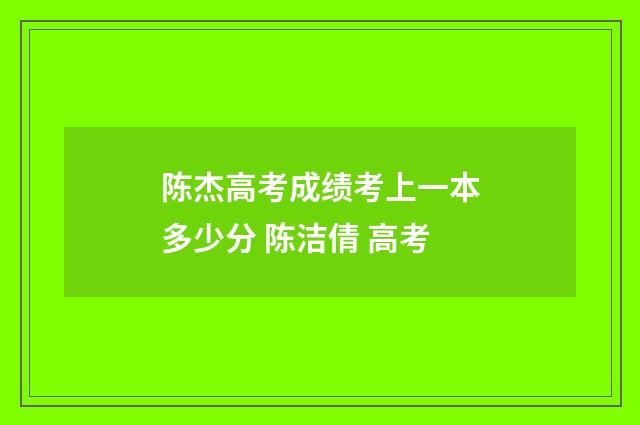 陈杰高考成绩考上一本多少分 陈洁倩 高考