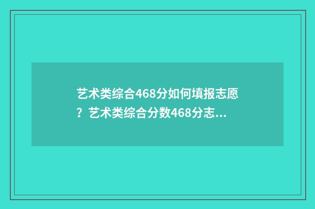 艺术类综合468分如何填报志愿？艺术类综合分数468分志愿填报指南 艺术类综合468分能上吗