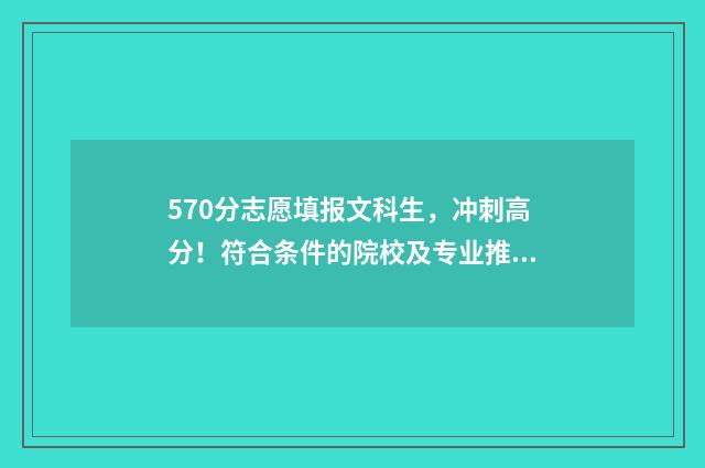 570分志愿填报文科生，冲刺高分！符合条件的院校及专业推荐 570分高考