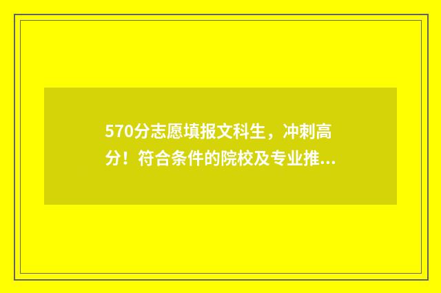 570分志愿填报文科生，冲刺高分！符合条件的院校及专业推荐 570分高考