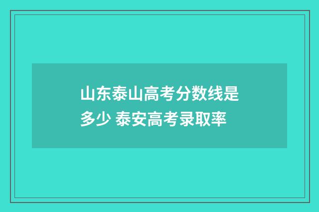 山东泰山高考分数线是多少 泰安高考录取率