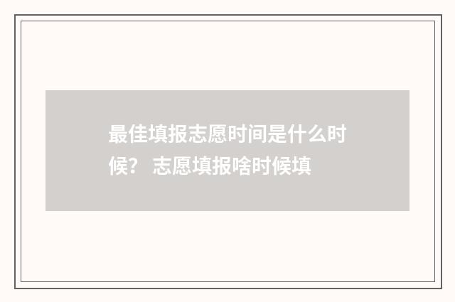 最佳填报志愿时间是什么时候？ 志愿填报啥时候填