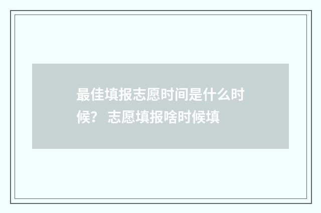 最佳填报志愿时间是什么时候？ 志愿填报啥时候填
