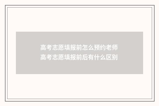 高考志愿填报前怎么预约老师 高考志愿填报前后有什么区别