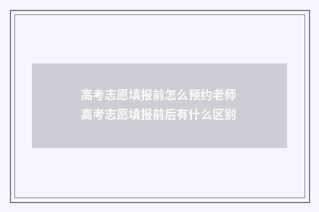 高考志愿填报前怎么预约老师 高考志愿填报前后有什么区别
