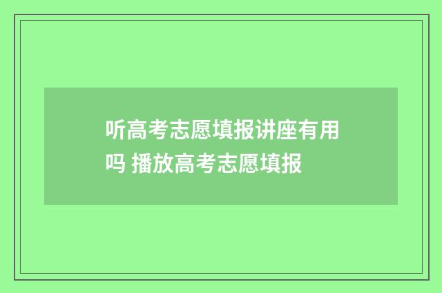 听高考志愿填报讲座有用吗 播放高考志愿填报