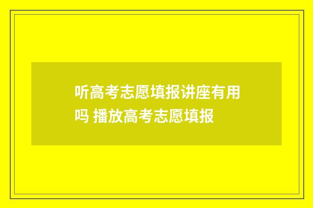 听高考志愿填报讲座有用吗 播放高考志愿填报