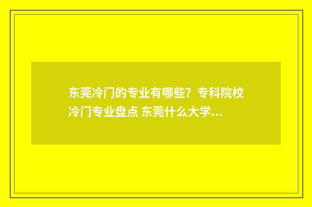 东莞冷门的专业有哪些？专科院校冷门专业盘点 东莞什么大学出名