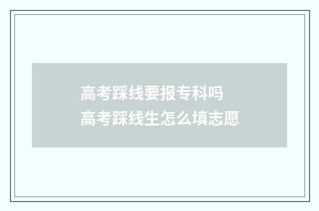 高考踩线要报专科吗 高考踩线生怎么填志愿
