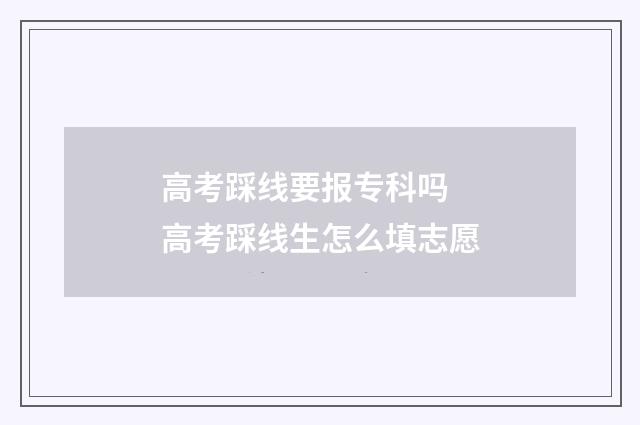 高考踩线要报专科吗 高考踩线生怎么填志愿