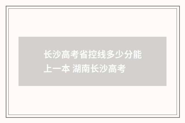 长沙高考省控线多少分能上一本 湖南长沙高考