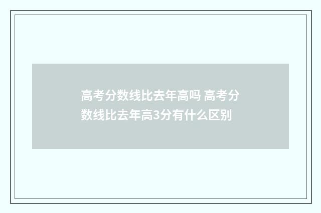 高考分数线比去年高吗 高考分数线比去年高3分有什么区别