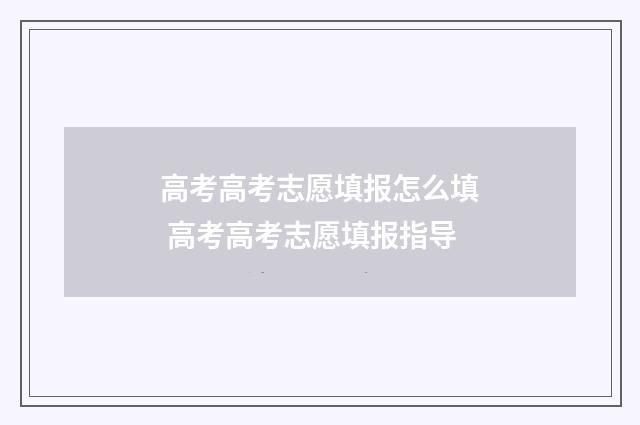高考高考志愿填报怎么填 高考高考志愿填报指导