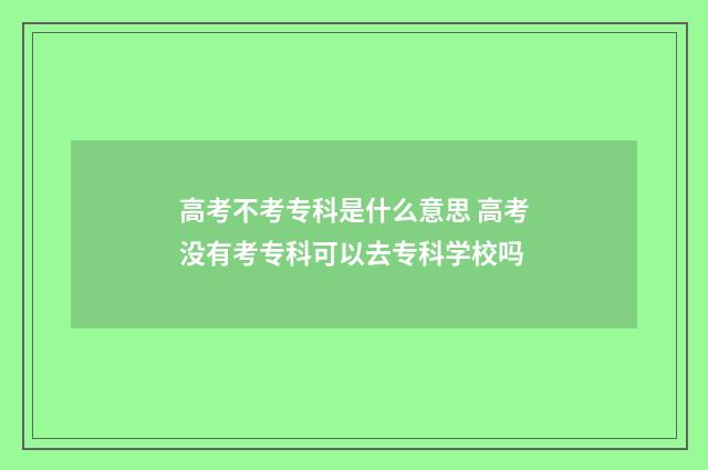高考不考专科是什么意思 高考没有考专科可以去专科学校吗