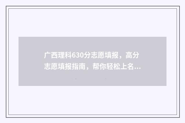 广西理科630分志愿填报，高分志愿填报指南，帮你轻松上名校 广西理科600分排名