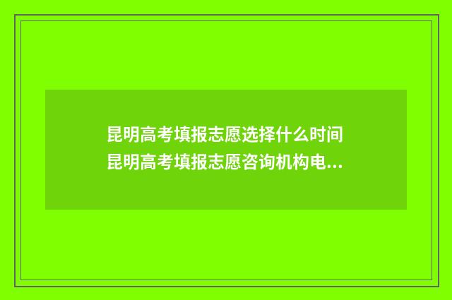 昆明高考填报志愿选择什么时间 昆明高考填报志愿咨询机构电话